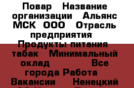 Повар › Название организации ­ Альянс-МСК, ООО › Отрасль предприятия ­ Продукты питания, табак › Минимальный оклад ­ 35 000 - Все города Работа » Вакансии   . Ненецкий АО,Нижняя Пеша с.